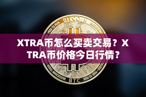 XTRA币怎么买卖交易？XTRA币价格今日行情？