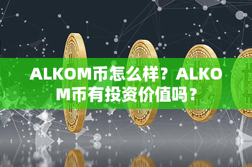 ALKOM币怎么样？ALKOM币有投资价值吗？