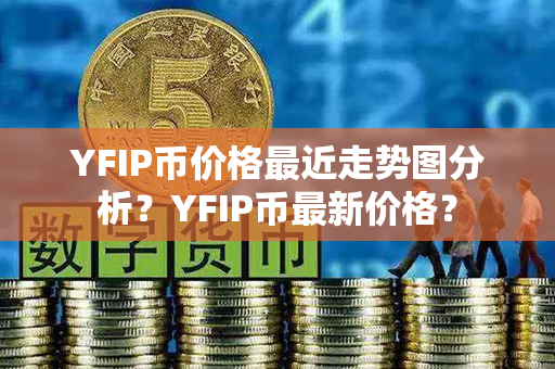 YFIP币价格最近走势图分析？YFIP币最新价格？