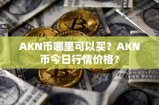 AKN币哪里可以买？AKN币今日行情价格？