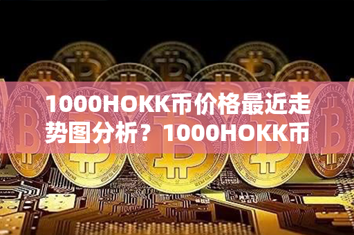 1000HOKK币价格最近走势图分析？1000HOKK币怎么样？