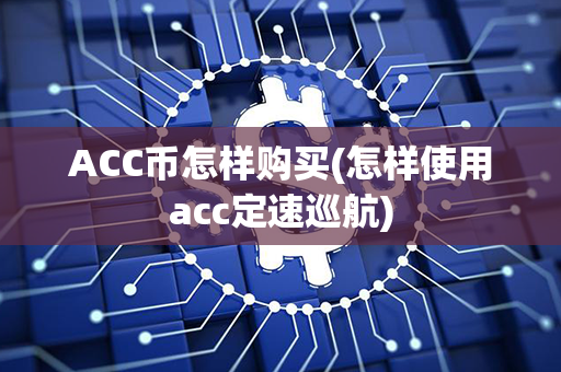 ACC币怎样购买(怎样使用acc定速巡航)