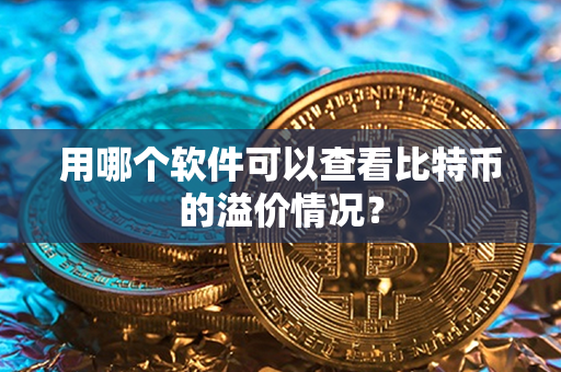 用哪个软件可以查看比特币的溢价情况？