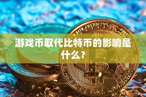 游戏币取代比特币的影响是什么？