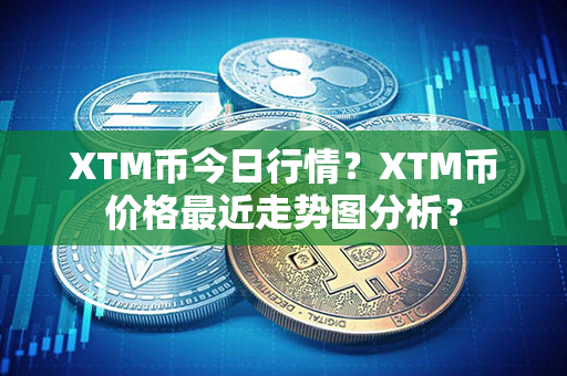 XTM币今日行情？XTM币价格最近走势图分析？