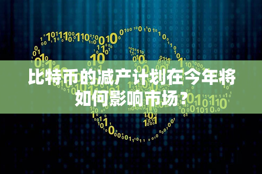 比特币的减产计划在今年将如何影响市场？