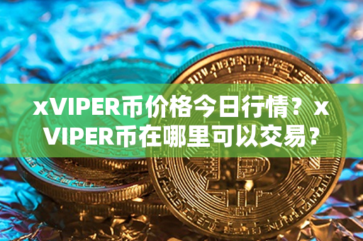 xVIPER币价格今日行情？xVIPER币在哪里可以交易？