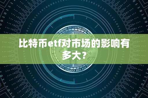 比特币etf对市场的影响有多大？