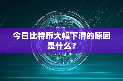 今日比特币大幅下滑的原因是什么？