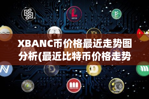 XBANC币价格最近走势图分析(最近比特币价格走势图)