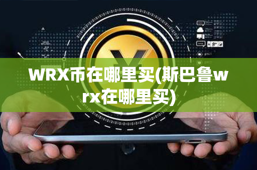 WRX币在哪里买(斯巴鲁wrx在哪里买)