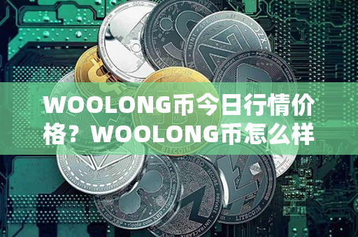 WOOLONG币今日行情价格？WOOLONG币怎么样？