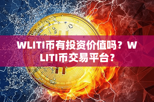 WLITI币有投资价值吗？WLITI币交易平台？