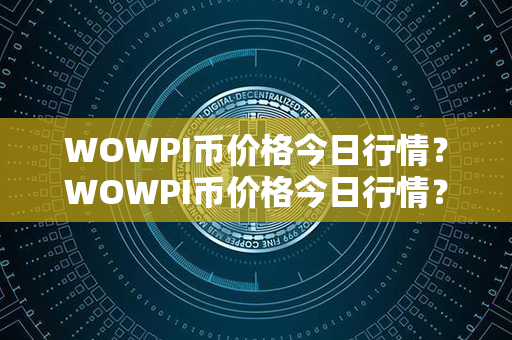 WOWPI币价格今日行情？WOWPI币价格今日行情？