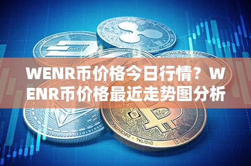 WENR币价格今日行情？WENR币价格最近走势图分析？