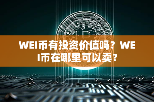 WEI币有投资价值吗？WEI币在哪里可以卖？