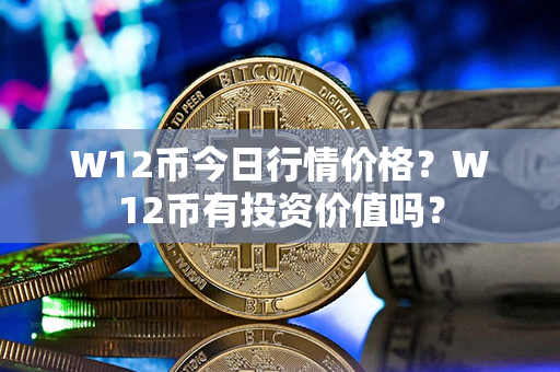 W12币今日行情价格？W12币有投资价值吗？