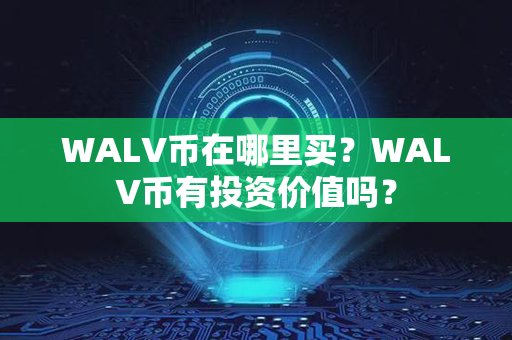 WALV币在哪里买？WALV币有投资价值吗？