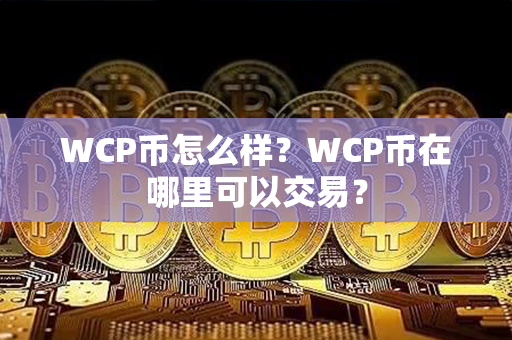 WCP币怎么样？WCP币在哪里可以交易？