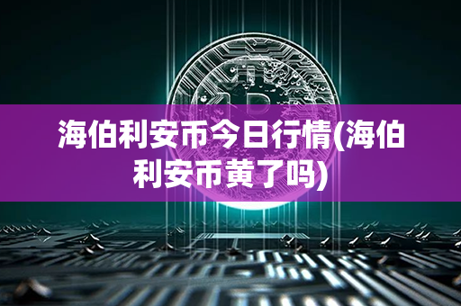 海伯利安币今日行情(海伯利安币黄了吗)