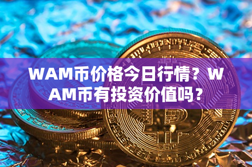 WAM币价格今日行情？WAM币有投资价值吗？