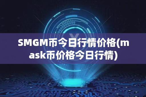 SMGM币今日行情价格(mask币价格今日行情)