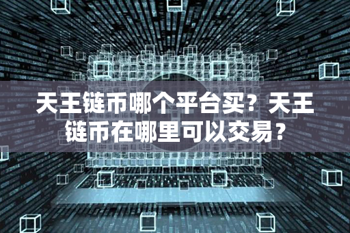 天王链币哪个平台买？天王链币在哪里可以交易？