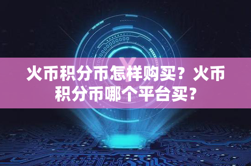 火币积分币怎样购买？火币积分币哪个平台买？