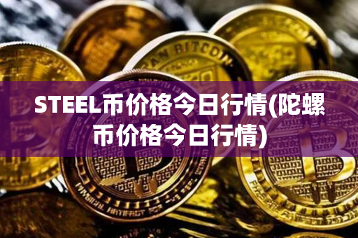 STEEL币价格今日行情(陀螺币价格今日行情)