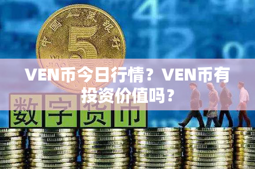 VEN币今日行情？VEN币有投资价值吗？