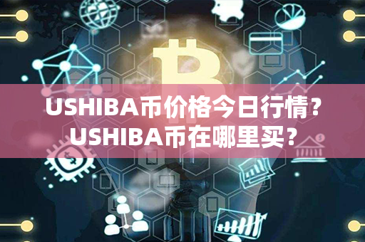 USHIBA币价格今日行情？USHIBA币在哪里买？