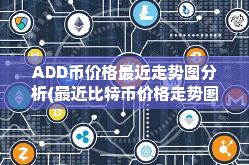 ADD币价格最近走势图分析(最近比特币价格走势图)