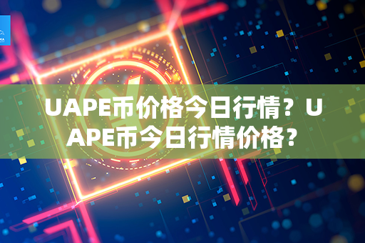 UAPE币价格今日行情？UAPE币今日行情价格？