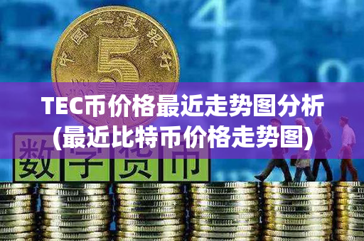 TEC币价格最近走势图分析(最近比特币价格走势图)