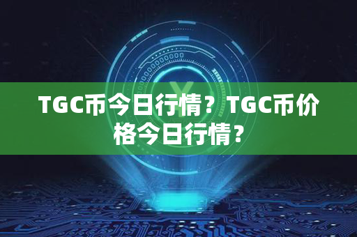 TGC币今日行情？TGC币价格今日行情？